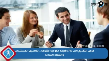 فرص التقديم الآن لـ75 وظيفة حكومية متنوعة.. تفاصيل المستندات والمهلة المتاحة
